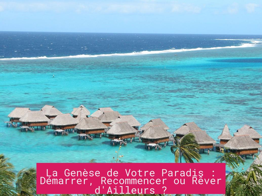 La Genèse de Votre Paradis : Démarrer, Recommencer ou Rêver d'Ailleurs ?