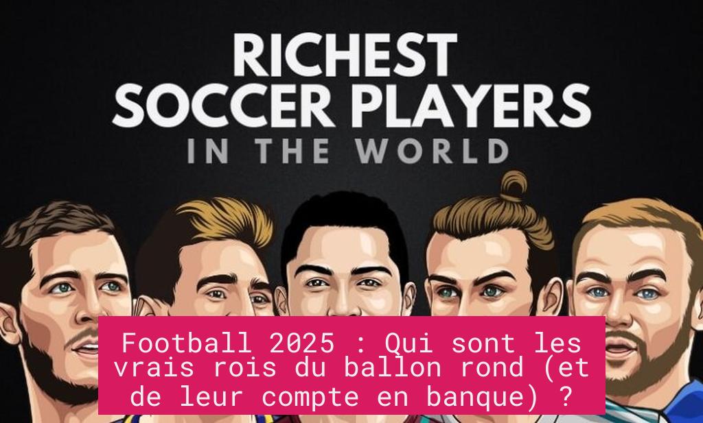 Football 2025 : Qui sont les vrais rois du ballon rond (et de leur compte en banque) ?