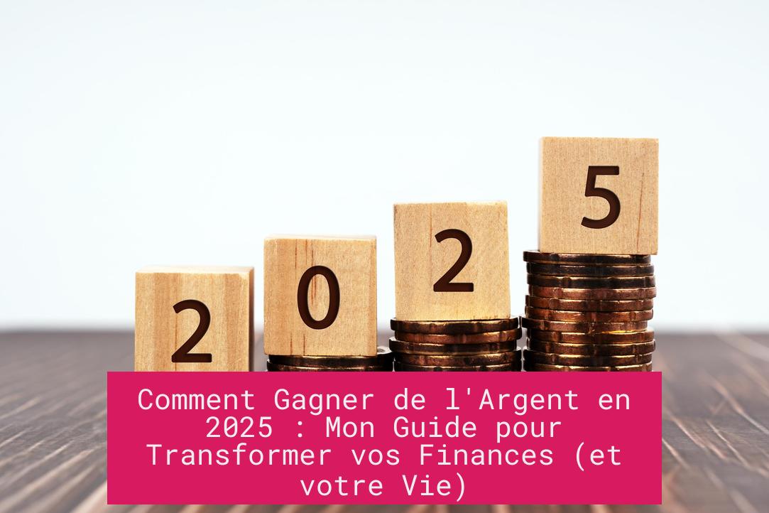 Comment Gagner de l'Argent en 2025 : Mon Guide pour Transformer vos Finances (et votre Vie)