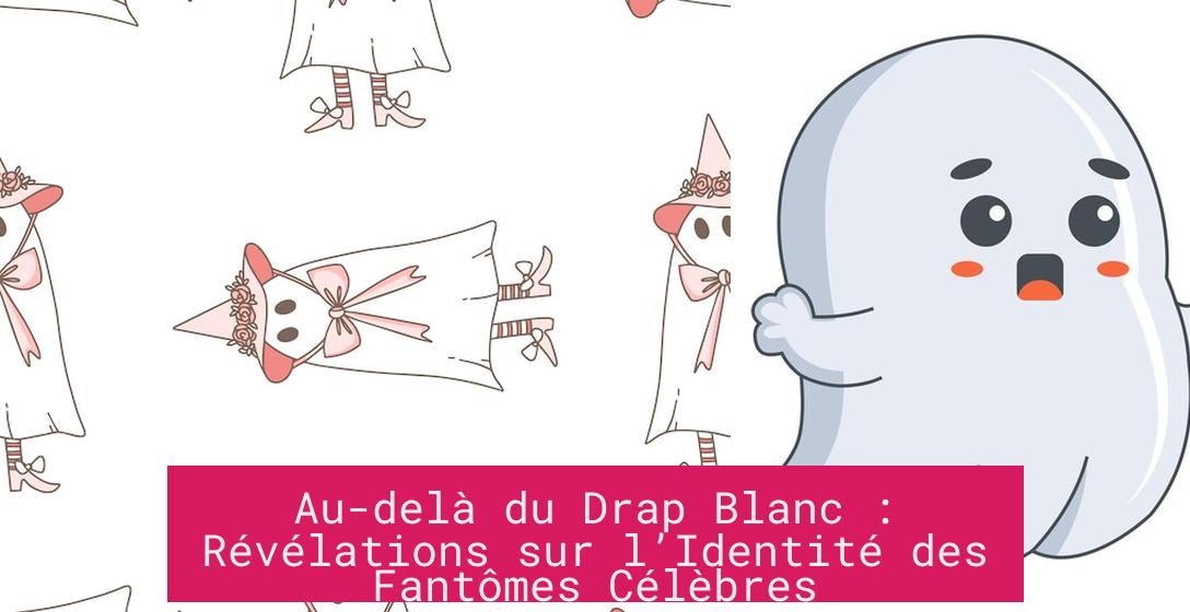 Au-delà du Drap Blanc : Révélations sur l’Identité des Fantômes Célèbres