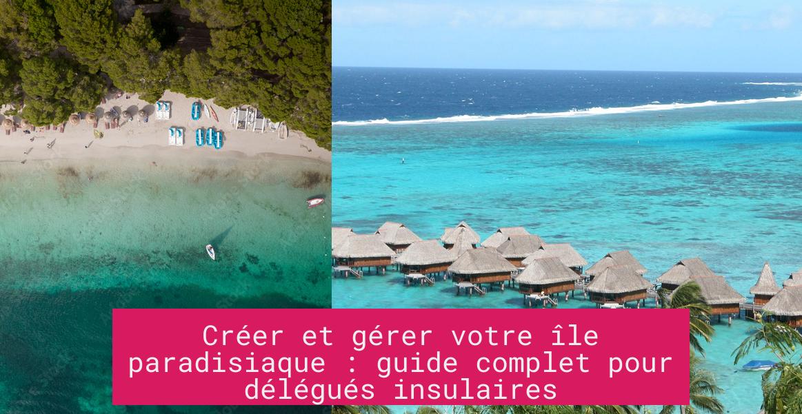 Créer et gérer votre île paradisiaque : guide complet pour délégués insulaires