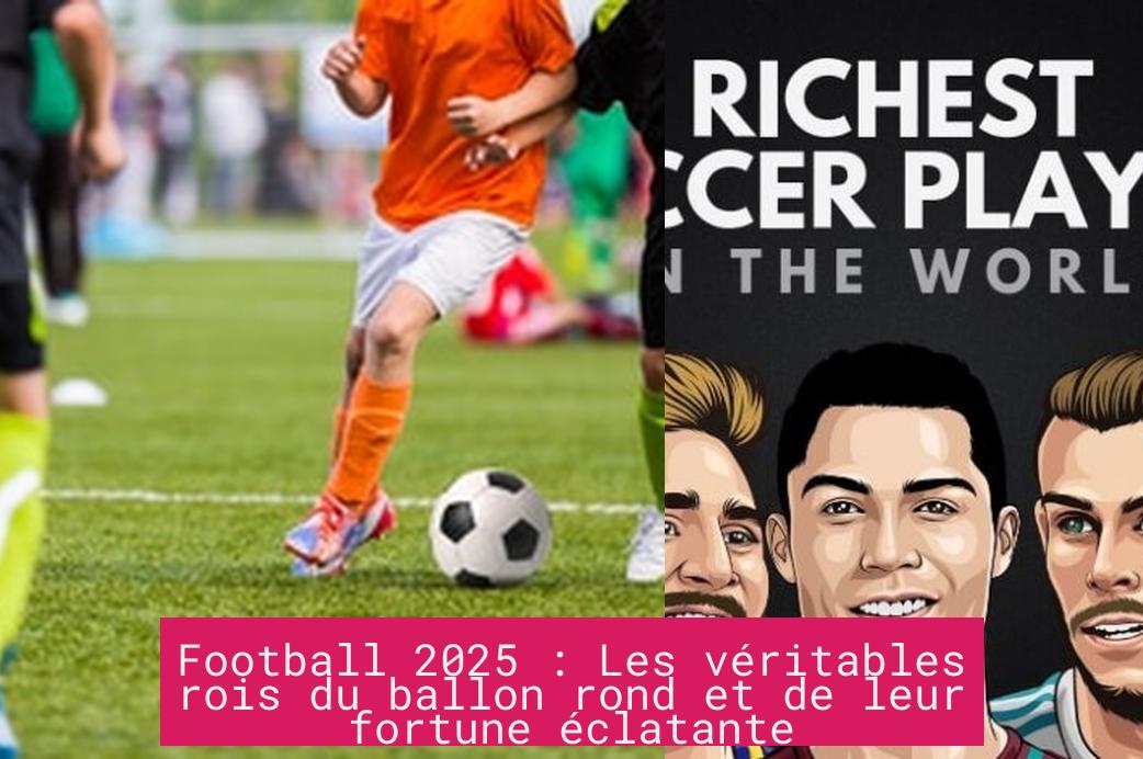 Football 2025 : Les véritables rois du ballon rond et de leur fortune éclatante